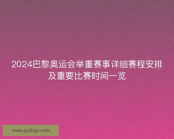 2024巴黎奥运会举重赛事详细赛程安排及重要比赛时间一览