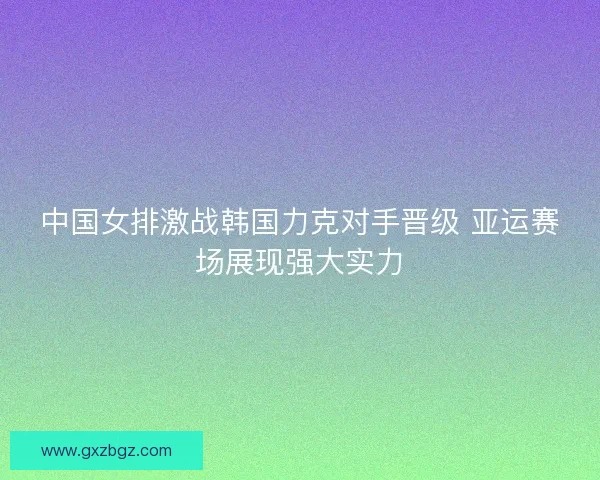 中国女排激战韩国力克对手晋级 亚运赛场展现强大实力