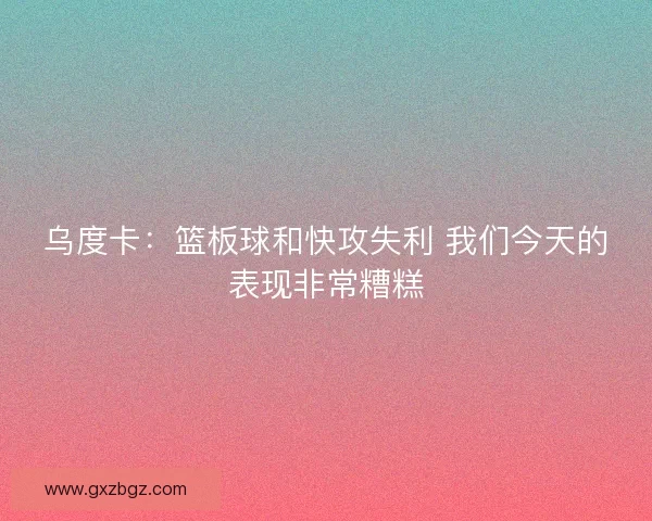 乌度卡：篮板球和快攻失利 我们今天的表现非常糟糕