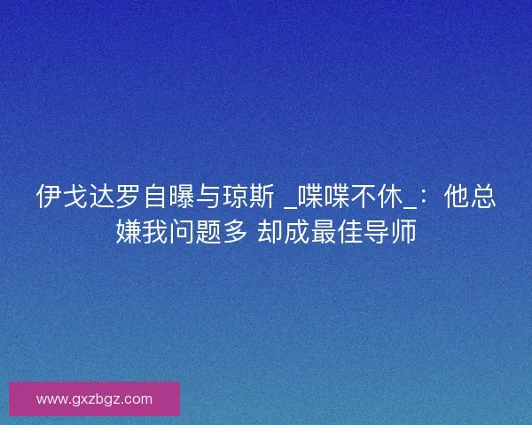 伊戈达罗自曝与琼斯 _喋喋不休_：他总嫌我问题多 却成最佳导师