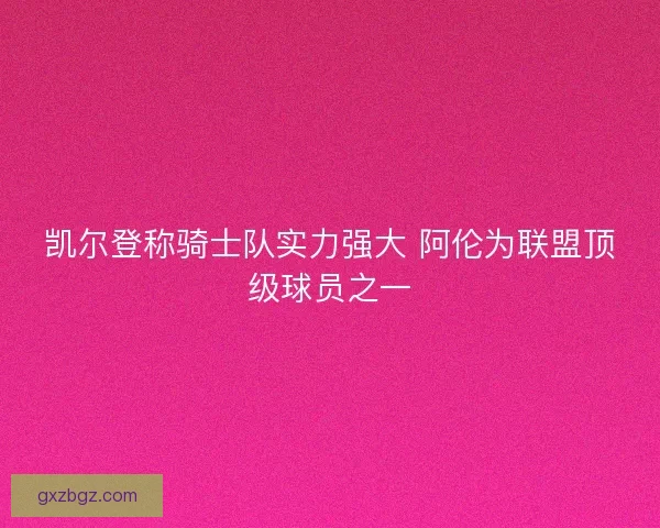 凯尔登称骑士队实力强大 阿伦为联盟顶级球员之一