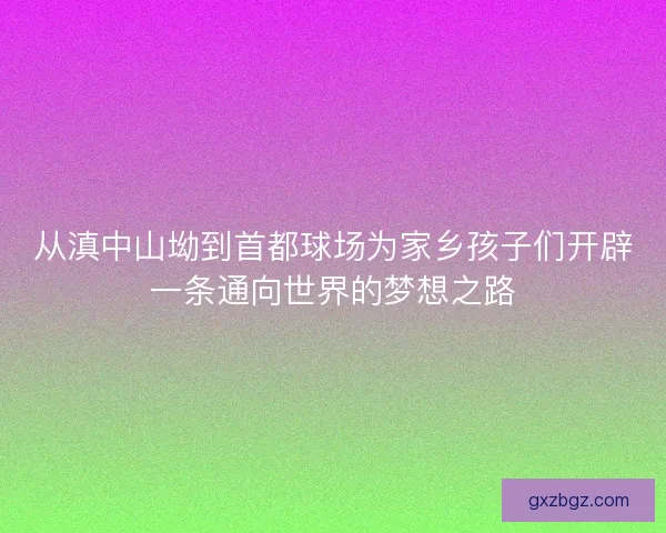 从滇中山坳到首都球场为家乡孩子们开辟一条通向世界的梦想之路