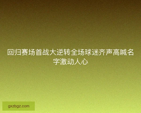 回归赛场首战大逆转全场球迷齐声高喊名字激动人心