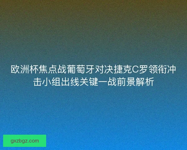 欧洲杯焦点战葡萄牙对决捷克C罗领衔冲击小组出线关键一战前景解析