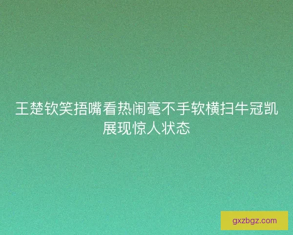 王楚钦笑捂嘴看热闹毫不手软横扫牛冠凯展现惊人状态