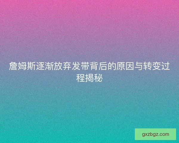 詹姆斯逐渐放弃发带背后的原因与转变过程揭秘