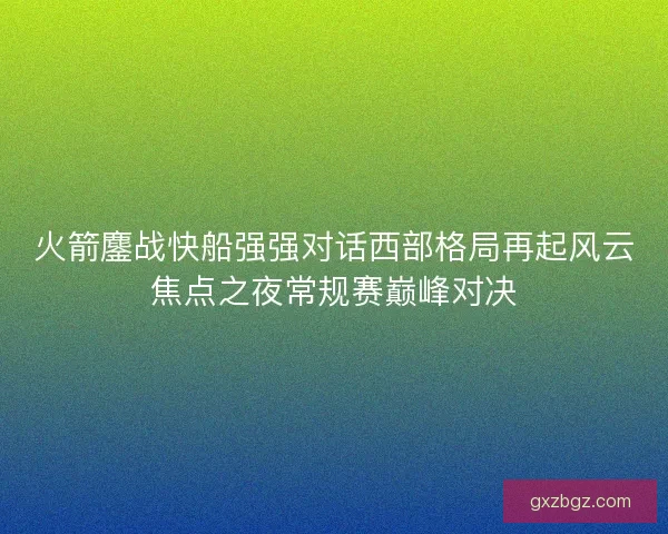 火箭鏖战快船强强对话西部格局再起风云焦点之夜常规赛巅峰对决