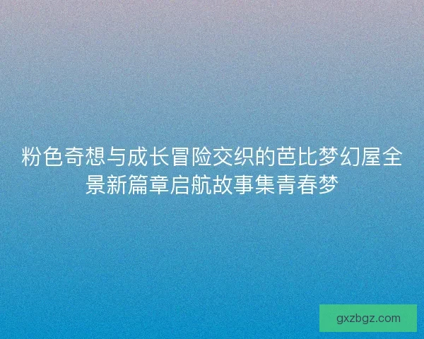 粉色奇想与成长冒险交织的芭比梦幻屋全景新篇章启航故事集青春梦