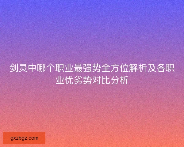 剑灵中哪个职业最强势全方位解析及各职业优劣势对比分析