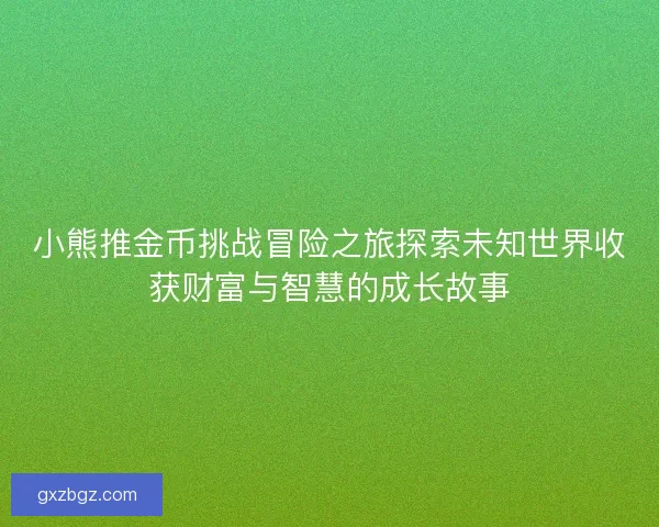 小熊推金币挑战冒险之旅探索未知世界收获财富与智慧的成长故事