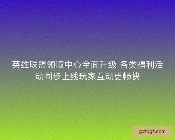 英雄联盟领取中心全面升级 各类福利活动同步上线玩家互动更畅快