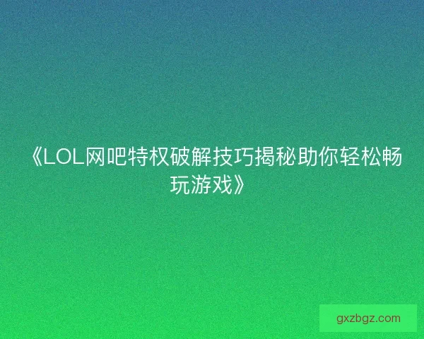 《LOL网吧特权破解技巧揭秘助你轻松畅玩游戏》