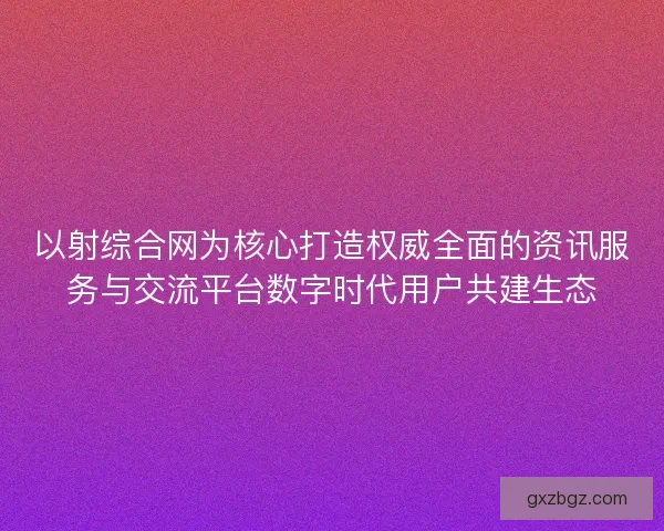 以射综合网为核心打造权威全面的资讯服务与交流平台数字时代用户共建生态