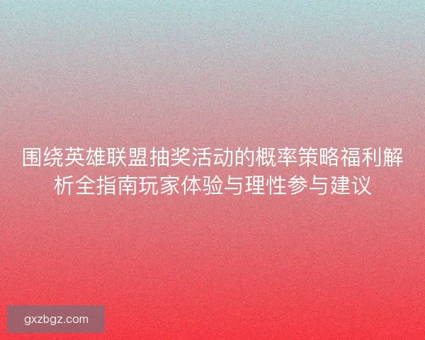 围绕英雄联盟抽奖活动的概率策略福利解析全指南玩家体验与理性参与建议