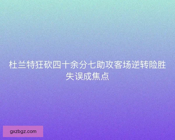 杜兰特狂砍四十余分七助攻客场逆转险胜失误成焦点