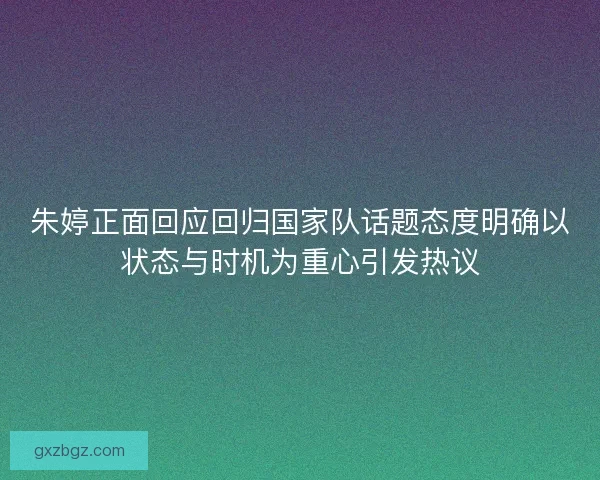 朱婷正面回应回归国家队话题态度明确以状态与时机为重心引发热议
