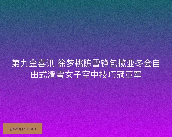 第九金喜讯 徐梦桃陈雪铮包揽亚冬会自由式滑雪女子空中技巧冠亚军