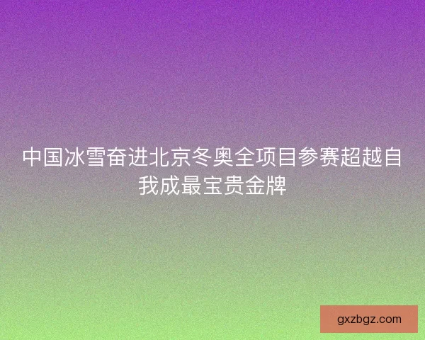 中国冰雪奋进北京冬奥全项目参赛超越自我成最宝贵金牌