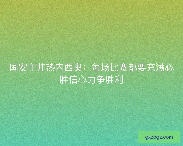 国安主帅热内西奥：每场比赛都要充满必胜信心力争胜利