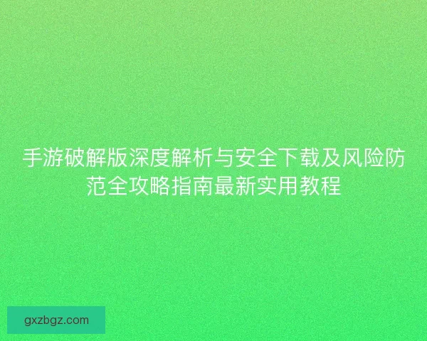 手游破解版深度解析与安全下载及风险防范全攻略指南最新实用教程