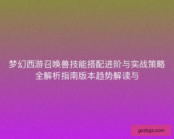 梦幻西游召唤兽技能搭配进阶与实战策略全解析指南版本趋势解读与
