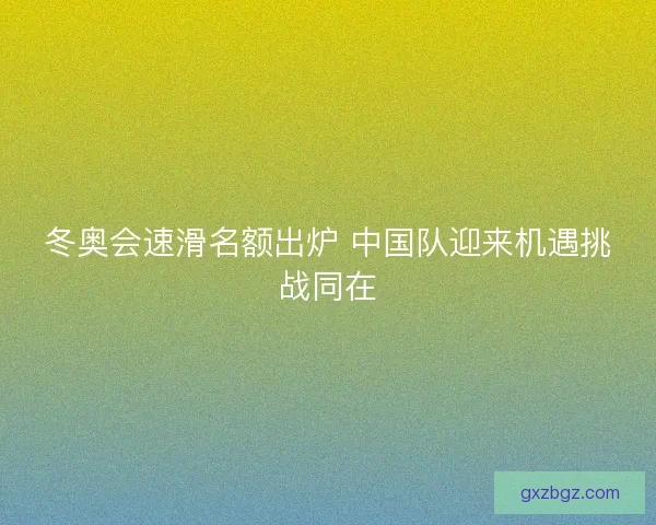 冬奥会速滑名额出炉 中国队迎来机遇挑战同在