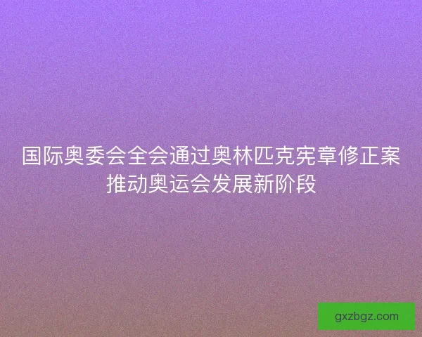国际奥委会全会通过奥林匹克宪章修正案推动奥运会发展新阶段
