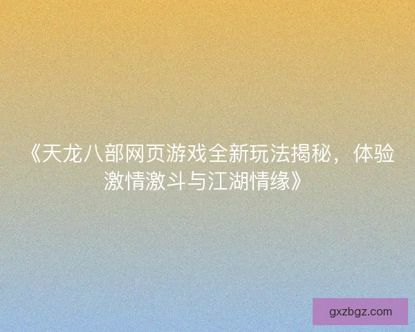 《天龙八部网页游戏全新玩法揭秘，体验激情激斗与江湖情缘》