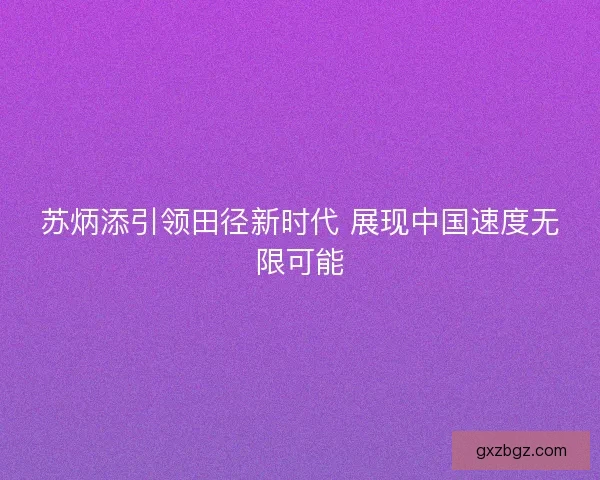 苏炳添引领田径新时代 展现中国速度无限可能