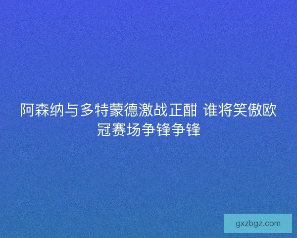 阿森纳与多特蒙德激战正酣 谁将笑傲欧冠赛场争锋争锋