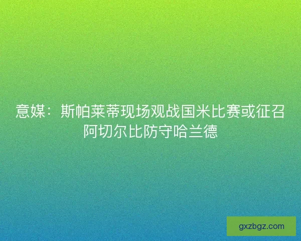 意媒：斯帕莱蒂现场观战国米比赛或征召阿切尔比防守哈兰德