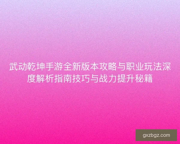 武动乾坤手游全新版本攻略与职业玩法深度解析指南技巧与战力提升秘籍