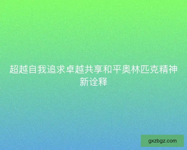 超越自我追求卓越共享和平奥林匹克精神新诠释